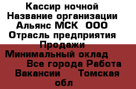 Кассир ночной › Название организации ­ Альянс-МСК, ООО › Отрасль предприятия ­ Продажи › Минимальный оклад ­ 25 000 - Все города Работа » Вакансии   . Томская обл.